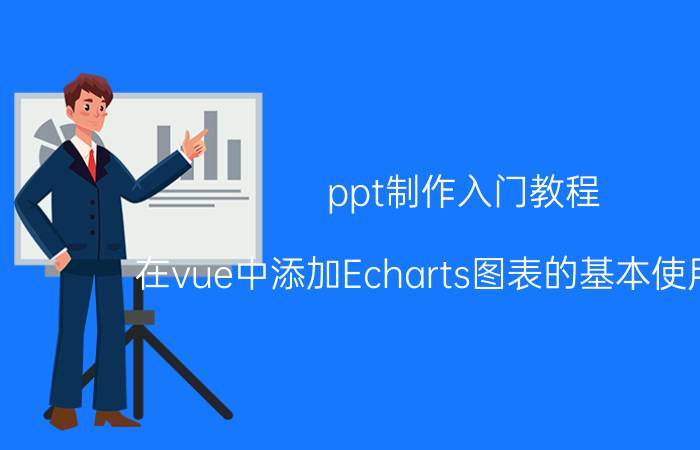 ppt制作入门教程 在vue中添加Echarts图表的基本使用教程？